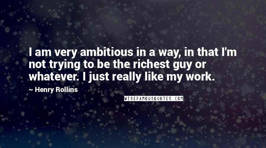 Henry Rollins Quotes: I am very ambitious in a way, in that I'm not trying to be the richest guy or whatever. I just really like my work.