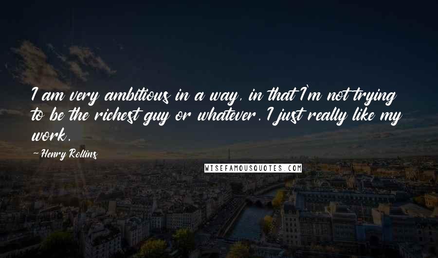 Henry Rollins Quotes: I am very ambitious in a way, in that I'm not trying to be the richest guy or whatever. I just really like my work.