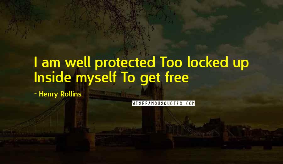 Henry Rollins Quotes: I am well protected Too locked up Inside myself To get free