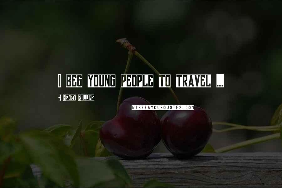 Henry Rollins Quotes: I beg young people to travel ...