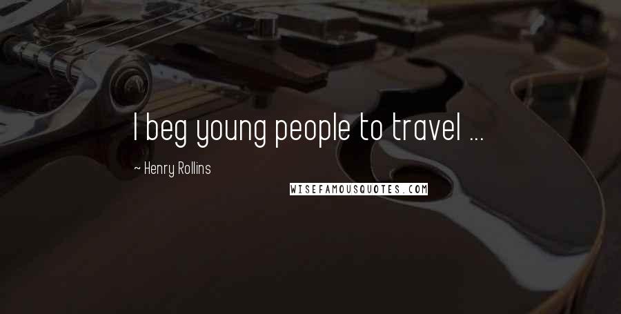 Henry Rollins Quotes: I beg young people to travel ...