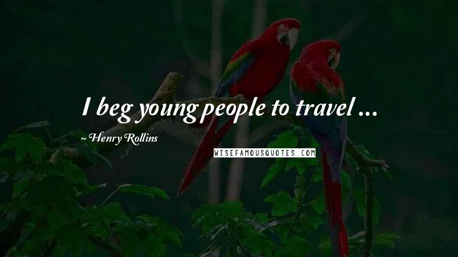 Henry Rollins Quotes: I beg young people to travel ...