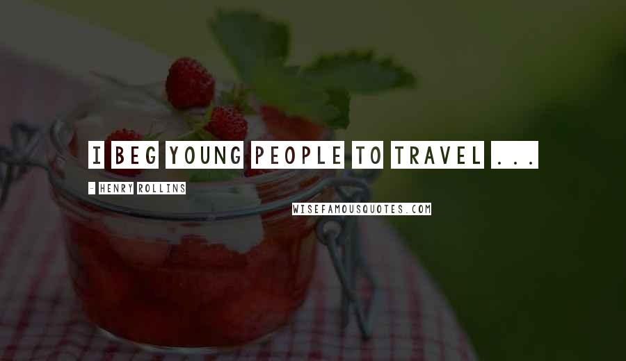 Henry Rollins Quotes: I beg young people to travel ...