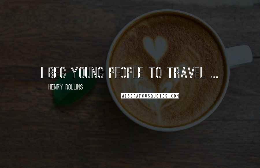 Henry Rollins Quotes: I beg young people to travel ...