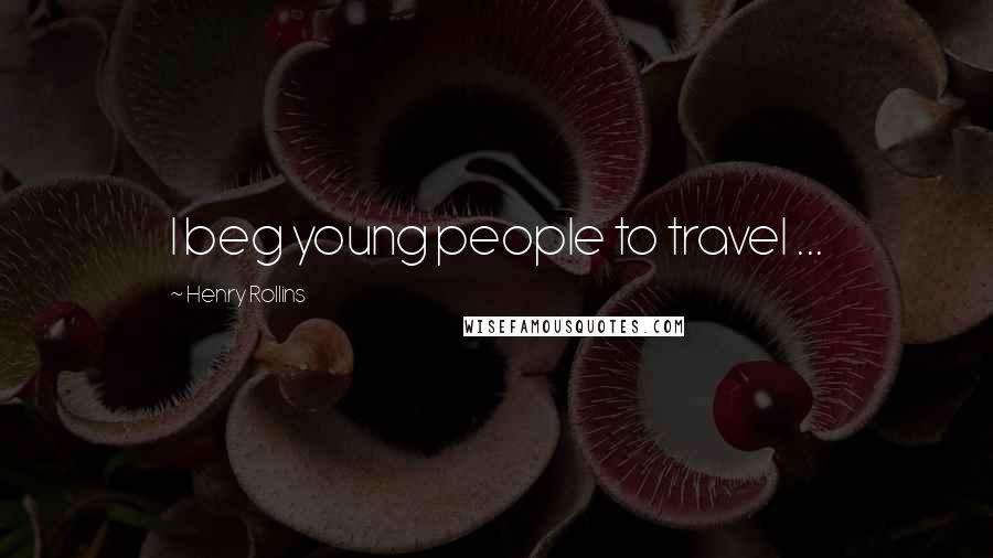 Henry Rollins Quotes: I beg young people to travel ...