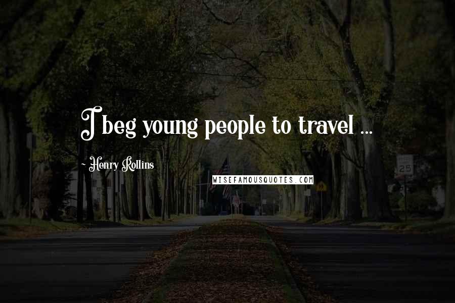 Henry Rollins Quotes: I beg young people to travel ...