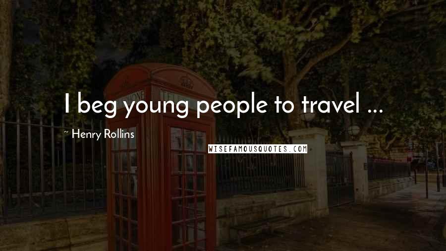 Henry Rollins Quotes: I beg young people to travel ...