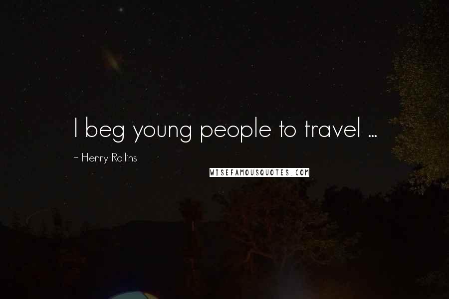 Henry Rollins Quotes: I beg young people to travel ...