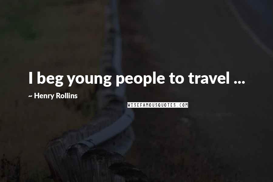 Henry Rollins Quotes: I beg young people to travel ...