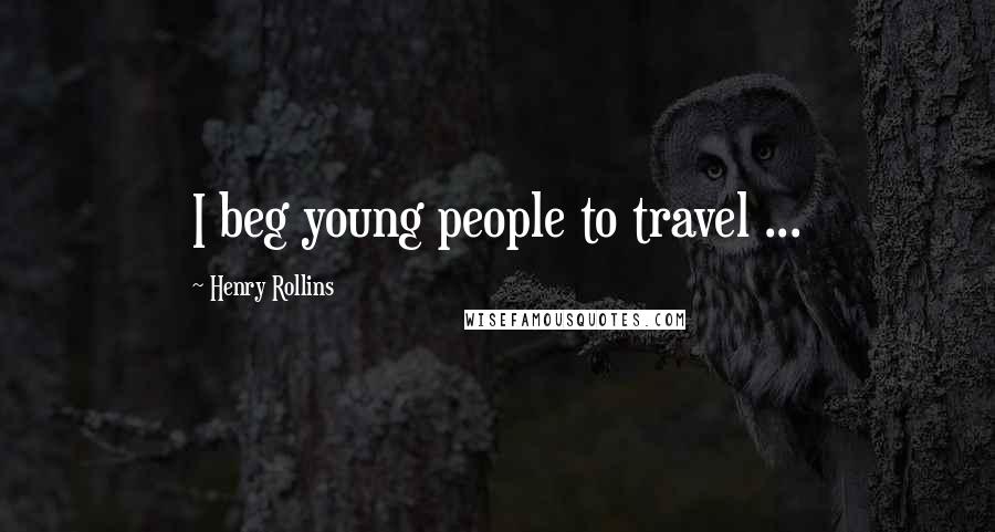 Henry Rollins Quotes: I beg young people to travel ...