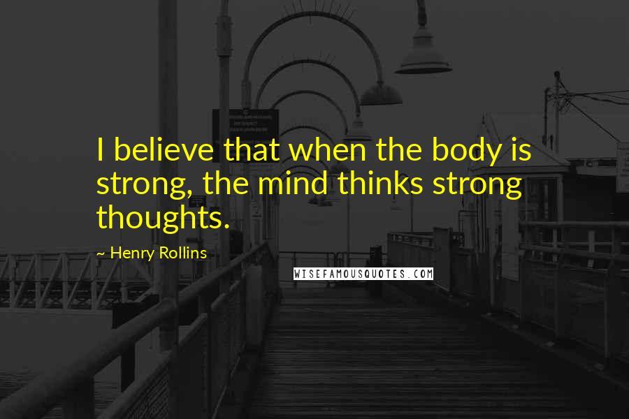 Henry Rollins Quotes: I believe that when the body is strong, the mind thinks strong thoughts.