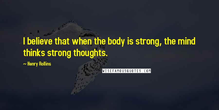 Henry Rollins Quotes: I believe that when the body is strong, the mind thinks strong thoughts.