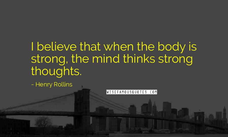 Henry Rollins Quotes: I believe that when the body is strong, the mind thinks strong thoughts.