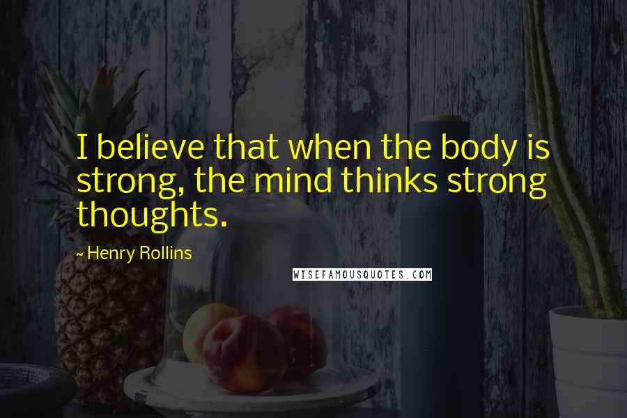 Henry Rollins Quotes: I believe that when the body is strong, the mind thinks strong thoughts.