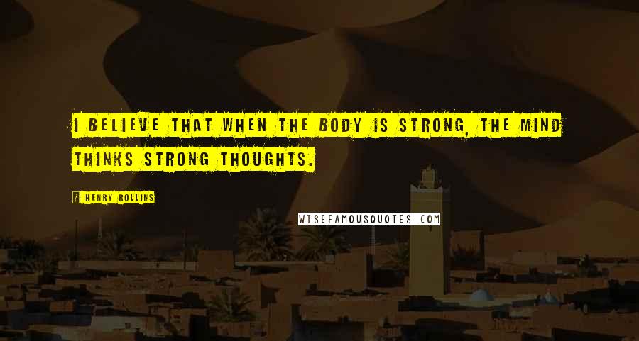 Henry Rollins Quotes: I believe that when the body is strong, the mind thinks strong thoughts.