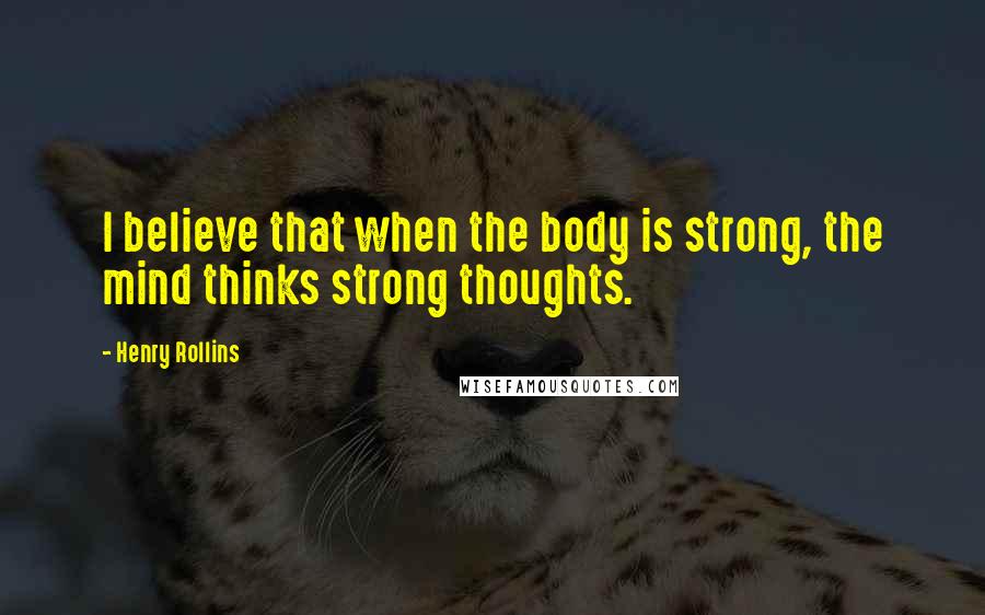 Henry Rollins Quotes: I believe that when the body is strong, the mind thinks strong thoughts.