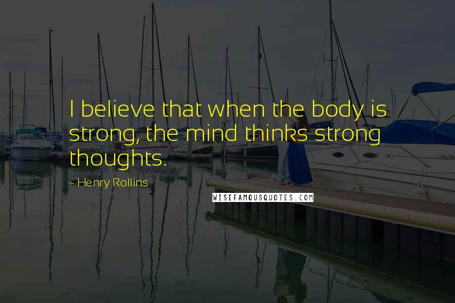 Henry Rollins Quotes: I believe that when the body is strong, the mind thinks strong thoughts.