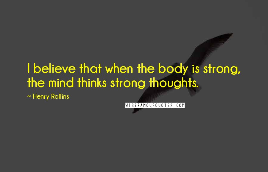 Henry Rollins Quotes: I believe that when the body is strong, the mind thinks strong thoughts.