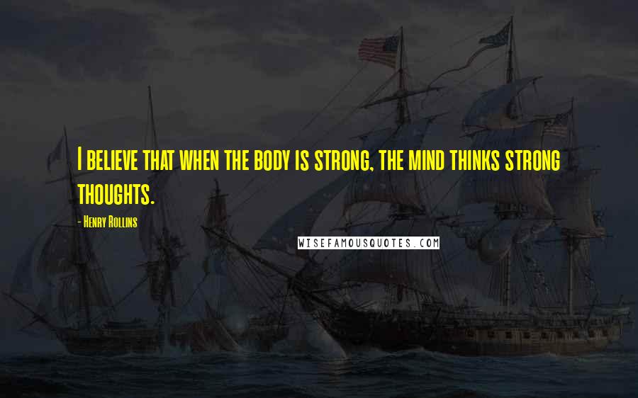 Henry Rollins Quotes: I believe that when the body is strong, the mind thinks strong thoughts.