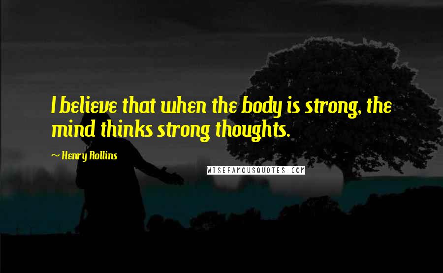 Henry Rollins Quotes: I believe that when the body is strong, the mind thinks strong thoughts.