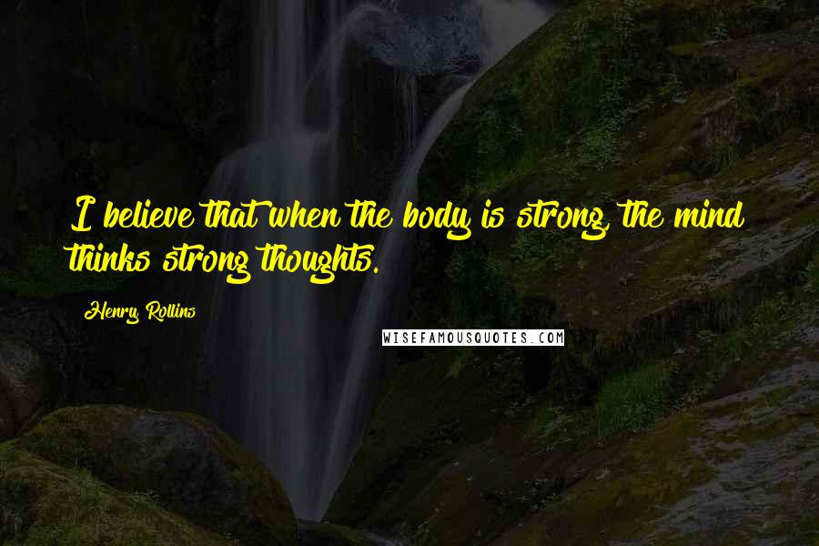 Henry Rollins Quotes: I believe that when the body is strong, the mind thinks strong thoughts.