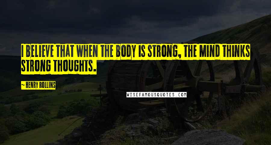 Henry Rollins Quotes: I believe that when the body is strong, the mind thinks strong thoughts.