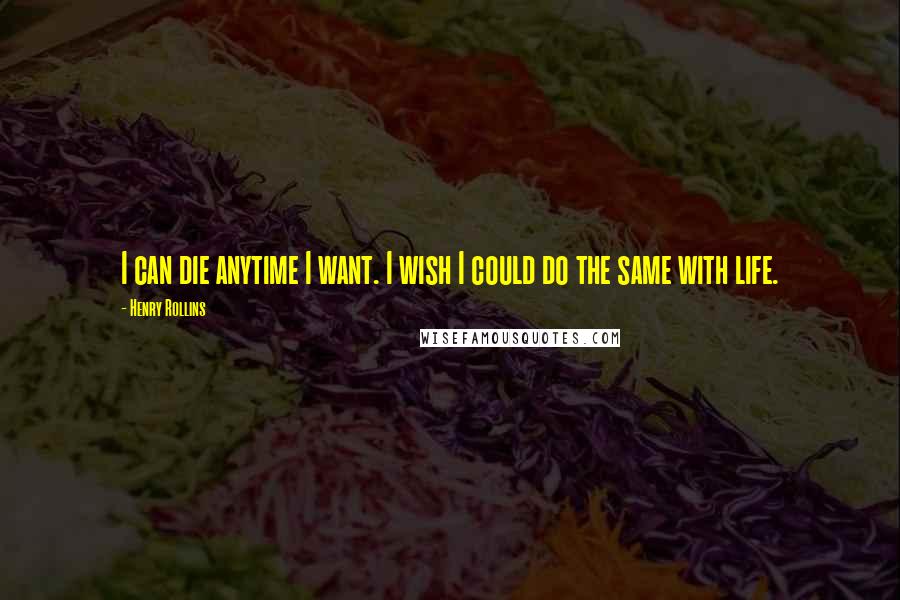 Henry Rollins Quotes: I can die anytime I want. I wish I could do the same with life.