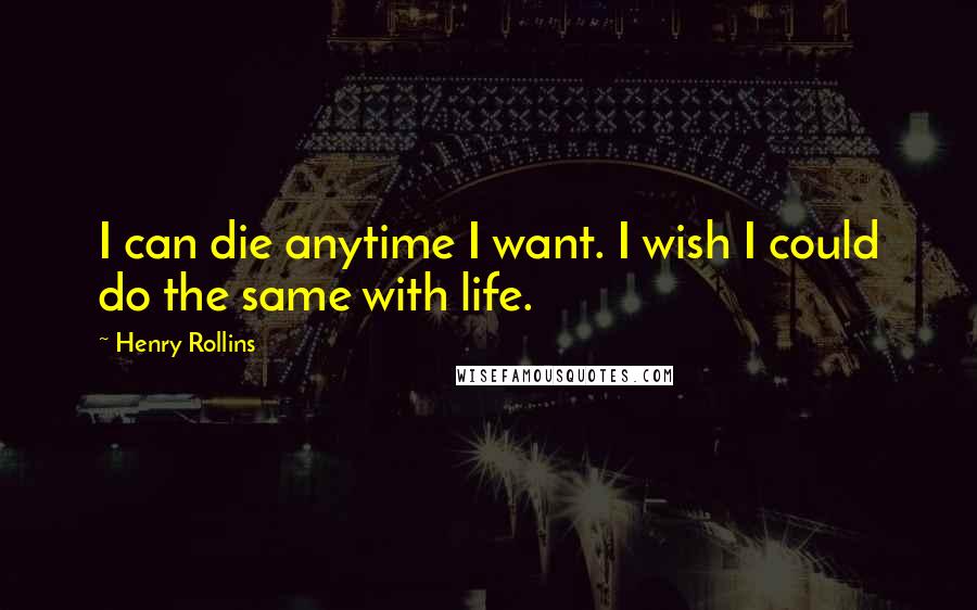 Henry Rollins Quotes: I can die anytime I want. I wish I could do the same with life.