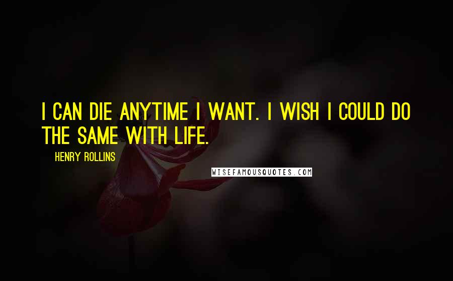 Henry Rollins Quotes: I can die anytime I want. I wish I could do the same with life.