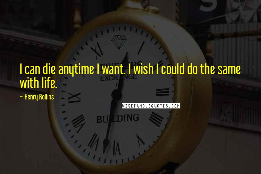 Henry Rollins Quotes: I can die anytime I want. I wish I could do the same with life.