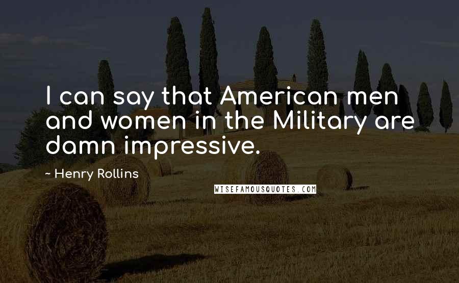 Henry Rollins Quotes: I can say that American men and women in the Military are damn impressive.