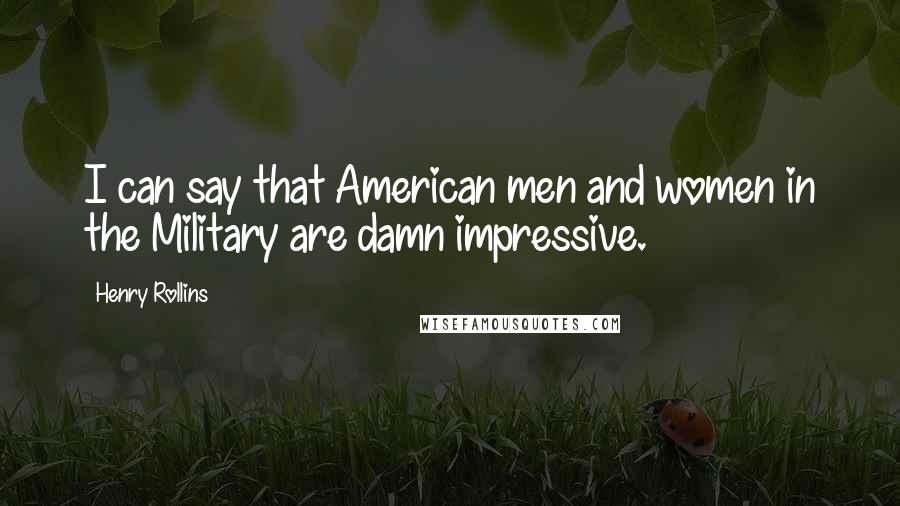 Henry Rollins Quotes: I can say that American men and women in the Military are damn impressive.