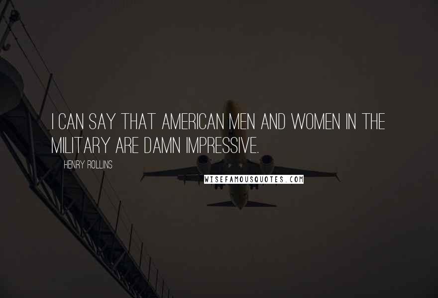 Henry Rollins Quotes: I can say that American men and women in the Military are damn impressive.