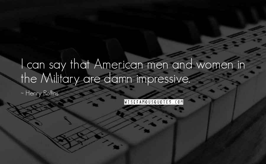 Henry Rollins Quotes: I can say that American men and women in the Military are damn impressive.