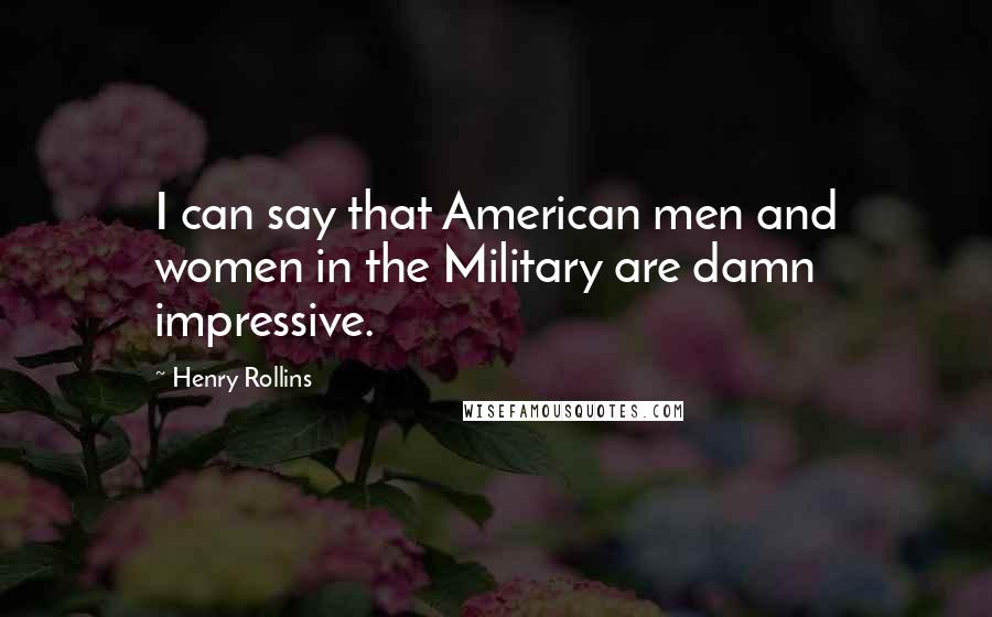 Henry Rollins Quotes: I can say that American men and women in the Military are damn impressive.