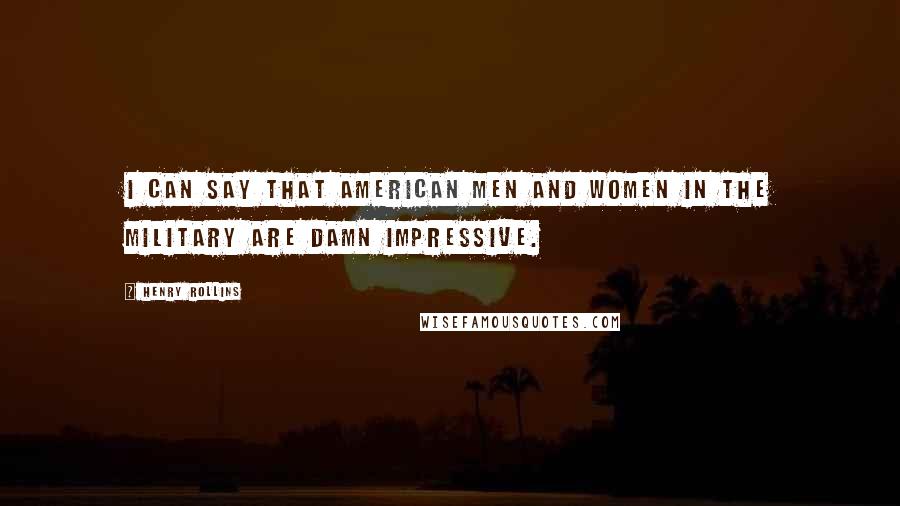 Henry Rollins Quotes: I can say that American men and women in the Military are damn impressive.