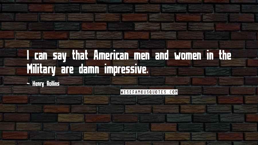 Henry Rollins Quotes: I can say that American men and women in the Military are damn impressive.