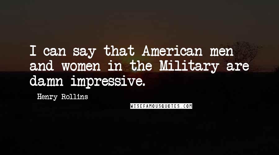 Henry Rollins Quotes: I can say that American men and women in the Military are damn impressive.