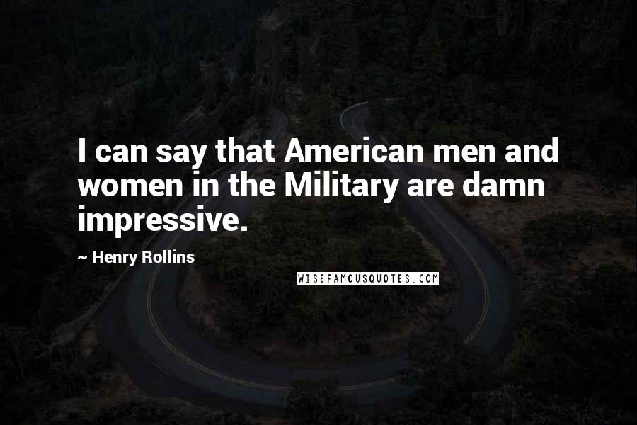 Henry Rollins Quotes: I can say that American men and women in the Military are damn impressive.