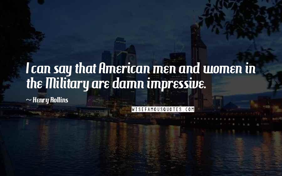Henry Rollins Quotes: I can say that American men and women in the Military are damn impressive.