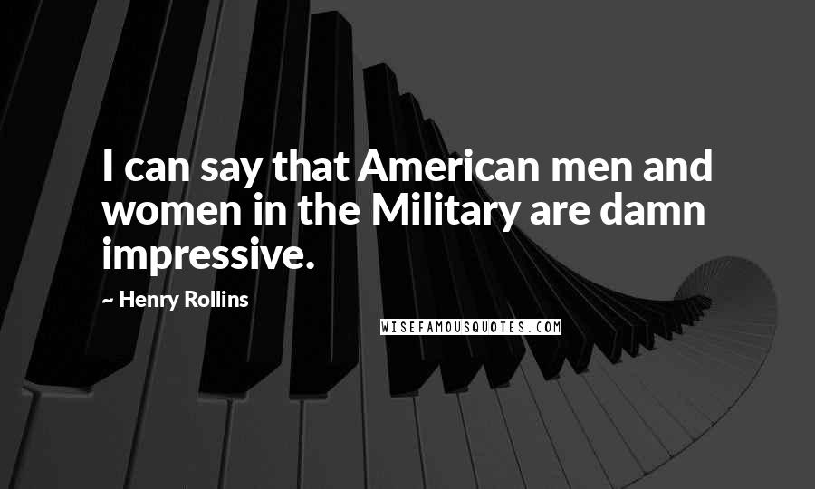 Henry Rollins Quotes: I can say that American men and women in the Military are damn impressive.