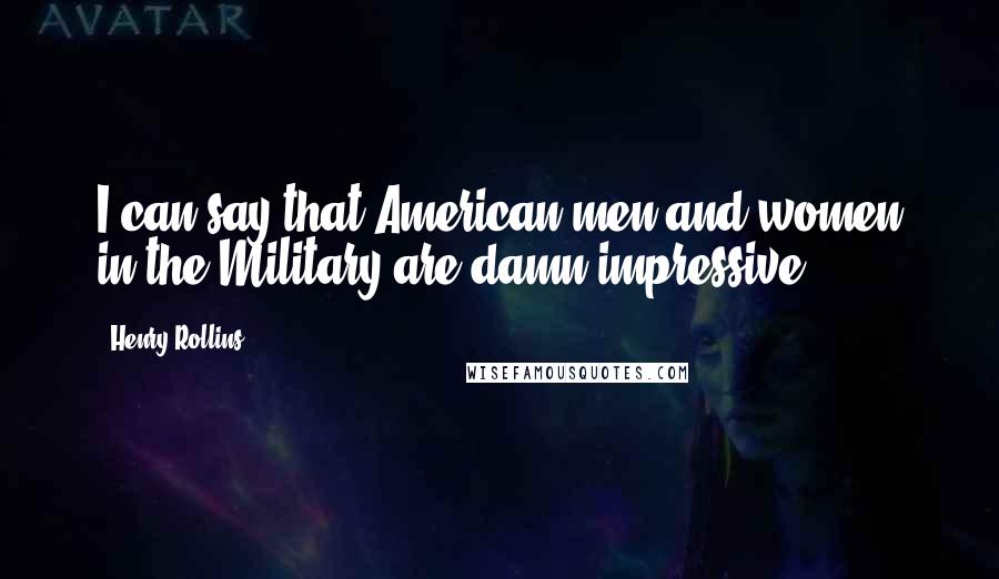 Henry Rollins Quotes: I can say that American men and women in the Military are damn impressive.