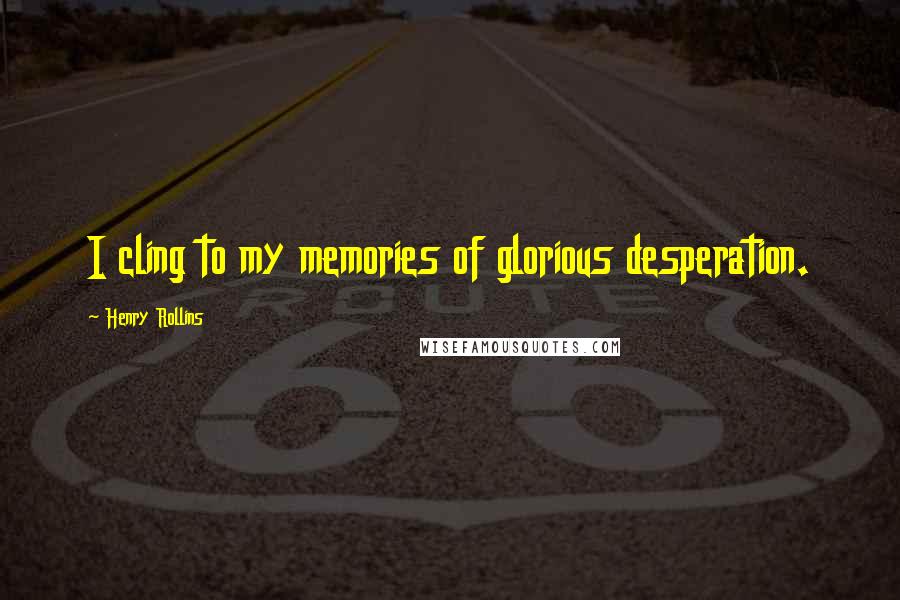 Henry Rollins Quotes: I cling to my memories of glorious desperation.