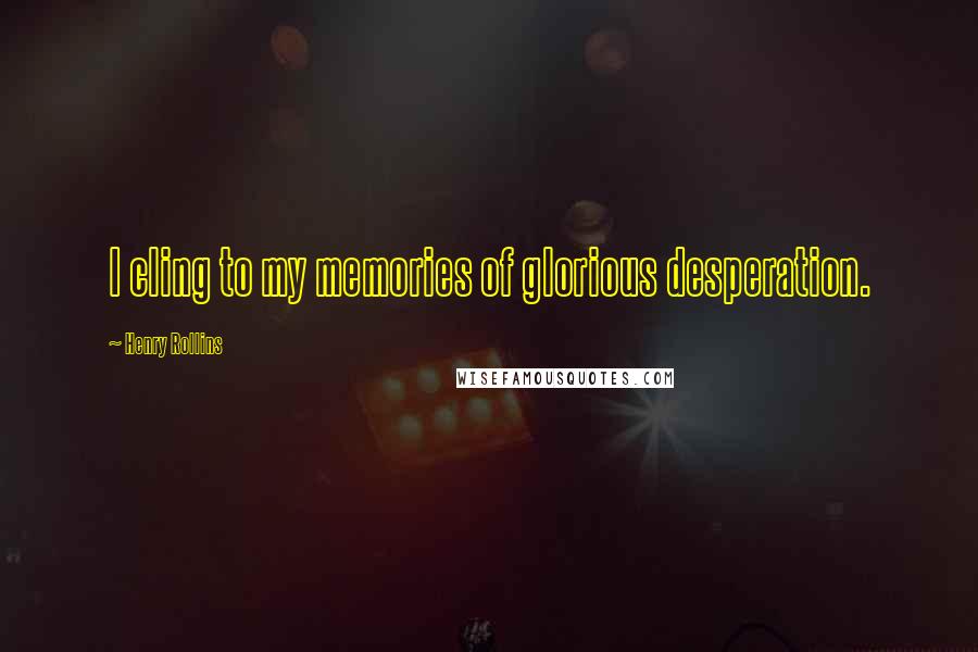 Henry Rollins Quotes: I cling to my memories of glorious desperation.