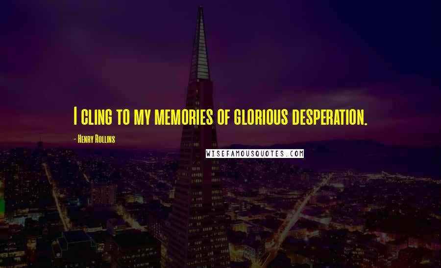 Henry Rollins Quotes: I cling to my memories of glorious desperation.