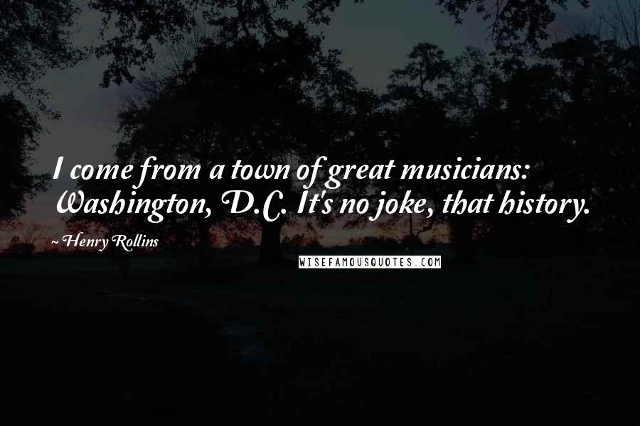 Henry Rollins Quotes: I come from a town of great musicians: Washington, D.C. It's no joke, that history.