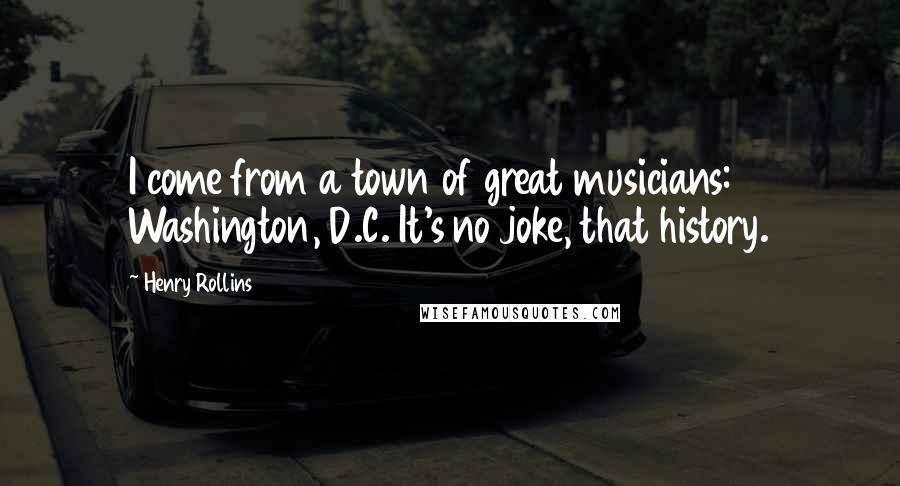 Henry Rollins Quotes: I come from a town of great musicians: Washington, D.C. It's no joke, that history.