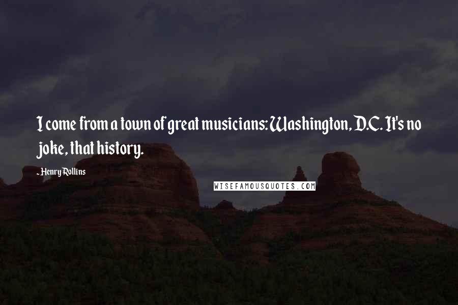 Henry Rollins Quotes: I come from a town of great musicians: Washington, D.C. It's no joke, that history.