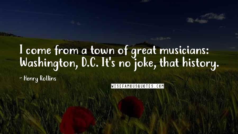 Henry Rollins Quotes: I come from a town of great musicians: Washington, D.C. It's no joke, that history.