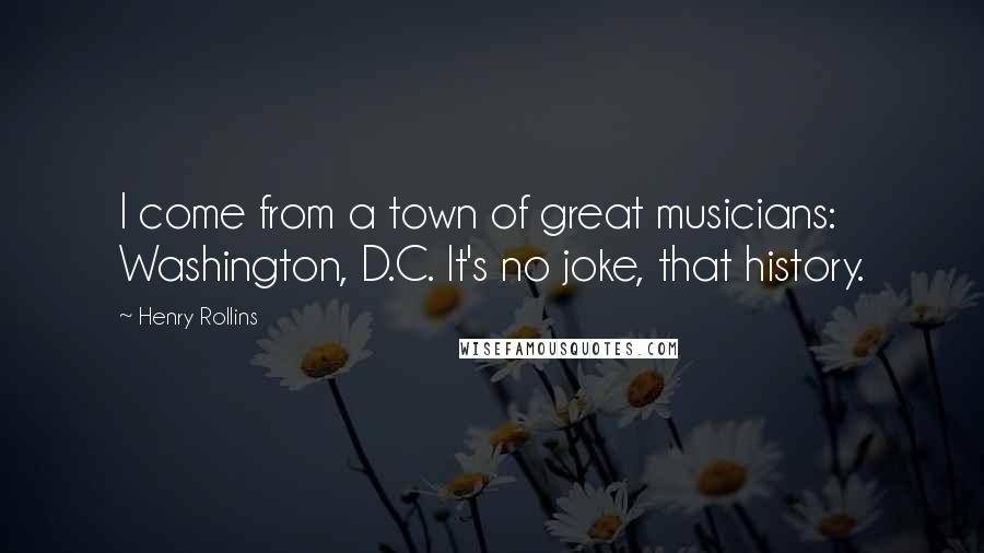 Henry Rollins Quotes: I come from a town of great musicians: Washington, D.C. It's no joke, that history.